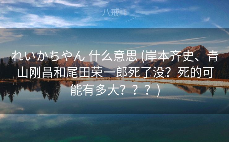 れいかちやん 什么意思 (岸本齐史、青山刚昌和尾田荣一郎死了没?死的可能有多大???) れいかちやん 什么意思 (岸本齐史、青山刚昌和尾田荣一郎死了没?死的可能有多大???)