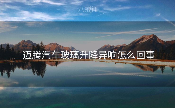 迈腾汽车玻璃升降异响怎么回事 迈腾汽车玻璃升降异响怎么回事