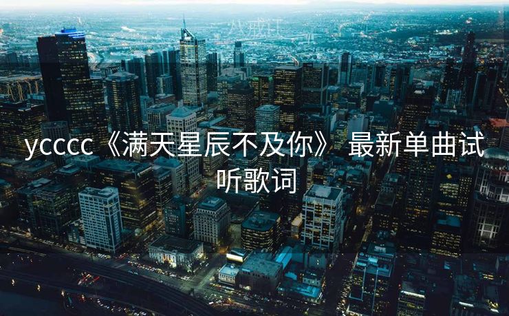 ycccc《满天星辰不及你》 最新单曲试听歌词