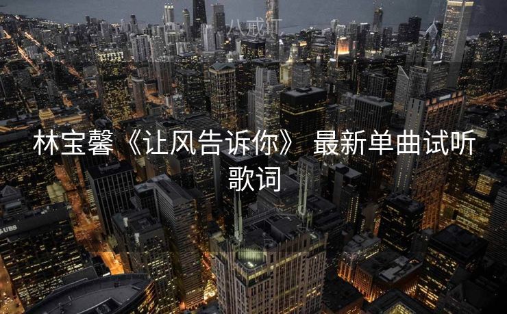 林宝馨《让风告诉你》 最新单曲试听歌词 林宝馨《让风告诉你》 最新单曲试听歌词