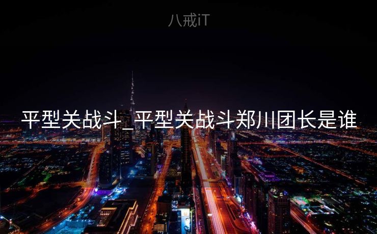 平型关战斗_平型关战斗郑川团长是谁