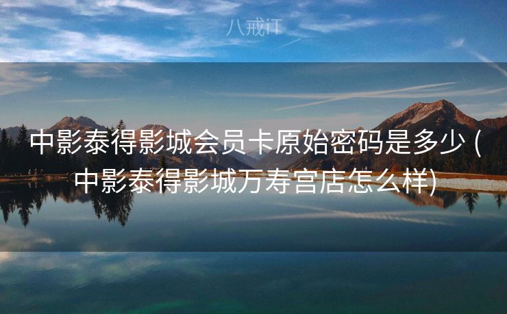 中影泰得影城会员卡原始密码是多少 (中影泰得影城万寿宫店怎么样)