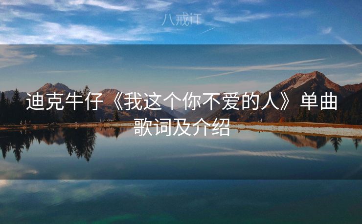 迪克牛仔《我这个你不爱的人》单曲歌词及介绍 迪克牛仔《我这个你不爱的人》单曲歌词及介绍