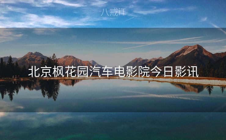 北京枫花园汽车电影院今日影讯