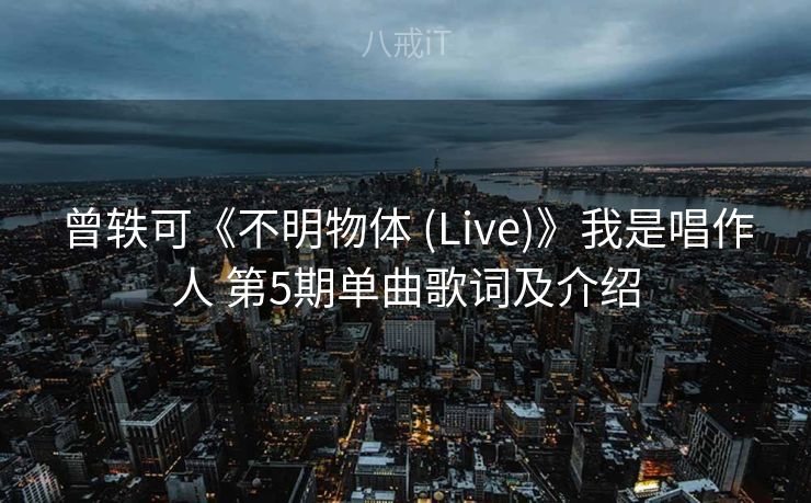 曾轶可《不明物体 (Live)》我是唱作人 第5期单曲歌词及介绍