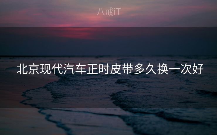  北京现代汽车正时皮带多久换一次好