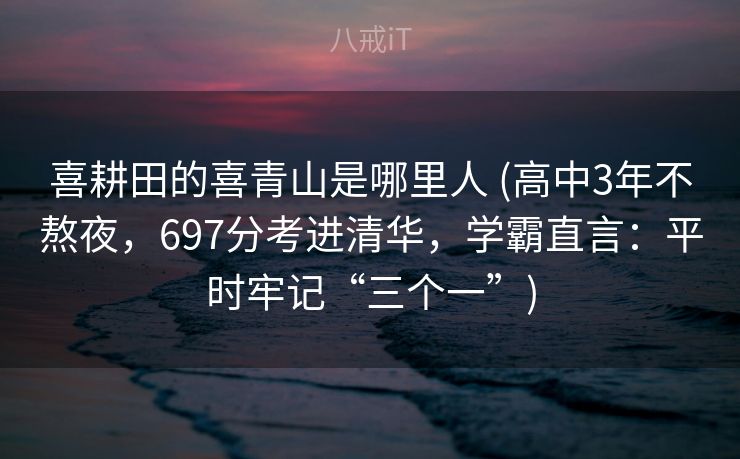 喜耕田的喜青山是哪里人 (高中3年不熬夜，697分考进清华，学霸直言：平时牢记“三个一”)