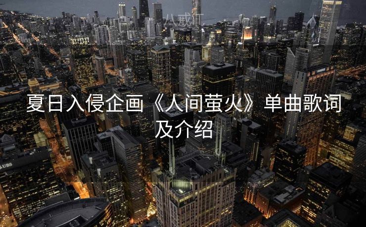 夏日入侵企画《人间萤火》单曲歌词及介绍