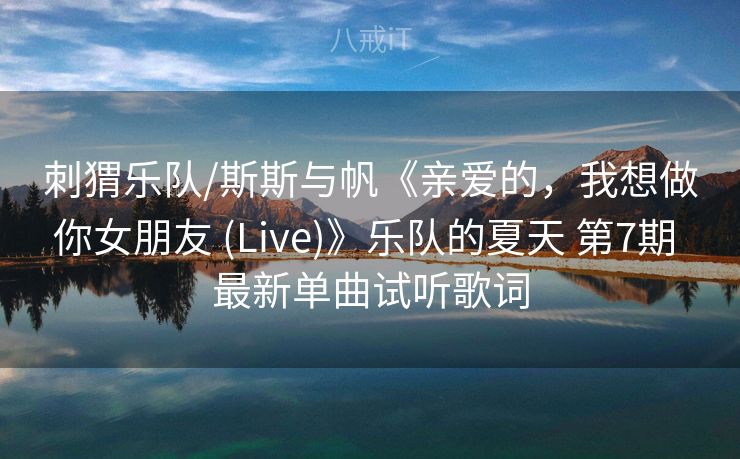 刺猬乐队/斯斯与帆《亲爱的，我想做你女朋友 (Live)》乐队的夏天 第7期 最新单曲试听歌词