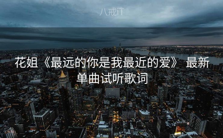 花姐《最远的你是我最近的爱》 最新单曲试听歌词