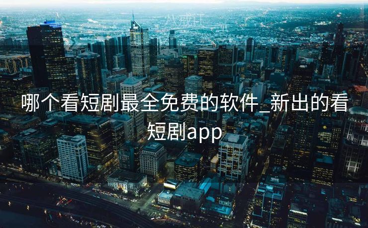 哪个看短剧最全免费的软件_新出的看短剧app