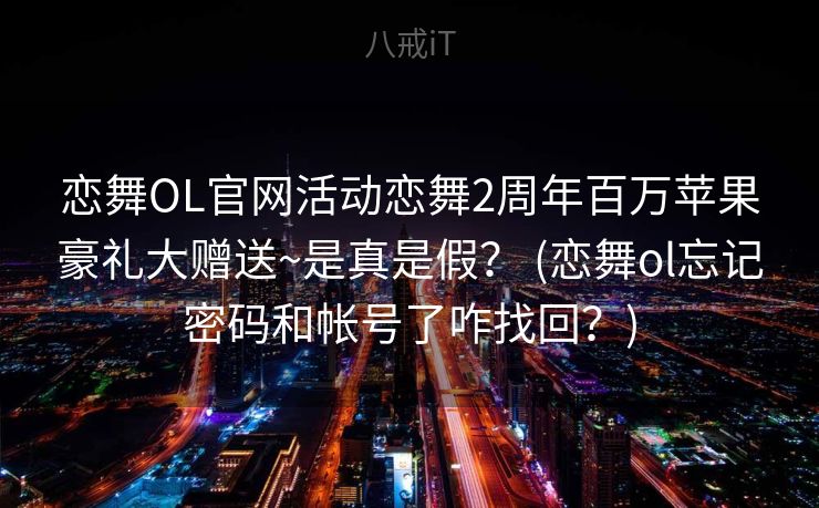 恋舞OL官网活动恋舞2周年百万苹果豪礼大赠送~是真是假? (恋舞ol忘记密码和帐号了咋找回?) 恋舞OL官网活动恋舞2周年百万苹果豪礼大赠送~是真是假? (恋舞ol忘记密码和帐号了咋找回?)