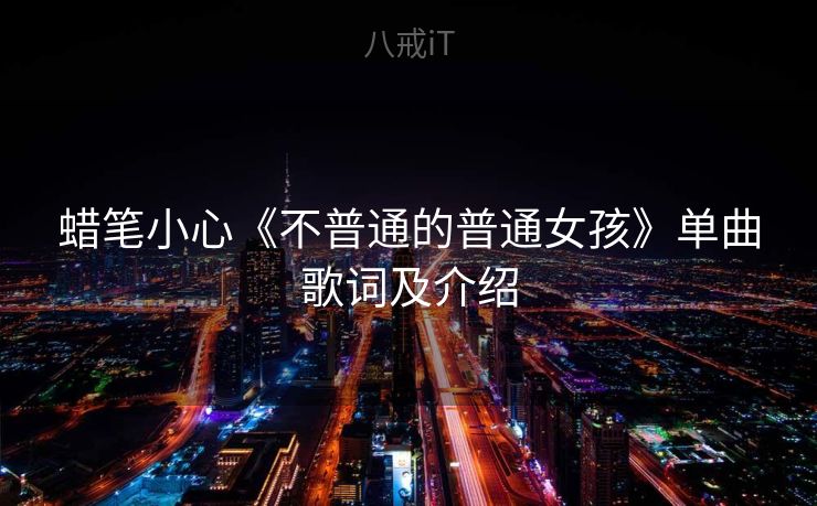 蜡笔小心《不普通的普通女孩》单曲歌词及介绍 蜡笔小心《不普通的普通女孩》单曲歌词及介绍