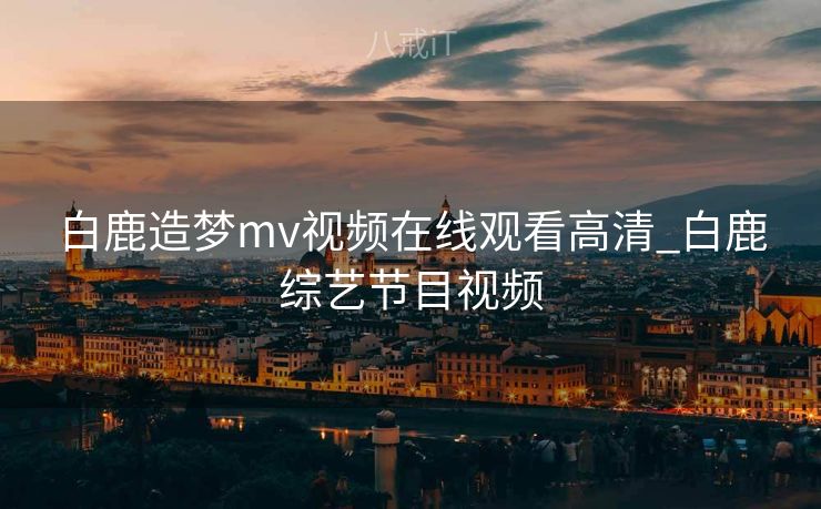 白鹿造梦mv视频在线观看高清_白鹿综艺节目视频
