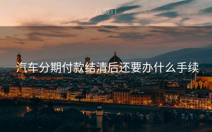  汽车分期付款结清后还要办什么手续