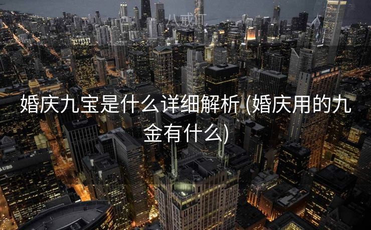 婚庆九宝是什么详细解析 (婚庆用的九金有什么) 婚庆九宝是什么详细解析 (婚庆用的九金有什么)