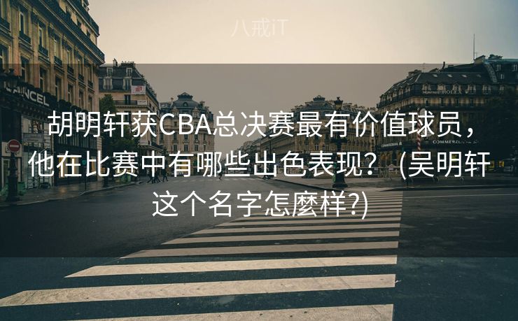 胡明轩获CBA总决赛最有价值球员，他在比赛中有哪些出色表现？ (吴明轩这个名字怎麼样?)
