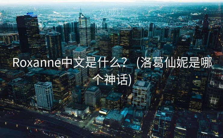 Roxanne中文是什么？ (洛葛仙妮是哪个神话)