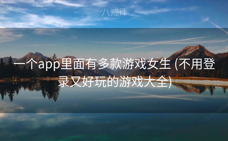一个app里面有多款游戏女生 (不用登录又好玩的游戏大全)