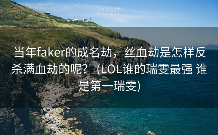 当年faker的成名劫，丝血劫是怎样反杀满血劫的呢？ (LOL谁的瑞雯最强 谁是第一瑞雯)
