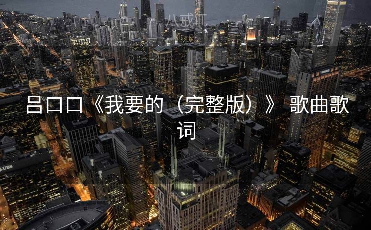 吕口口《我要的（完整版）》 歌曲歌词