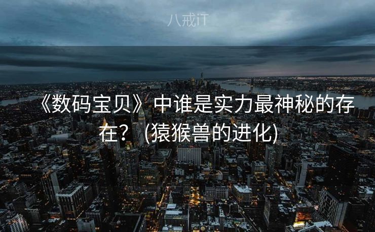 《数码宝贝》中谁是实力最神秘的存在？ (猿猴兽的进化)