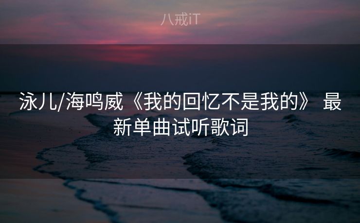 泳儿/海鸣威《我的回忆不是我的》 最新单曲试听歌词