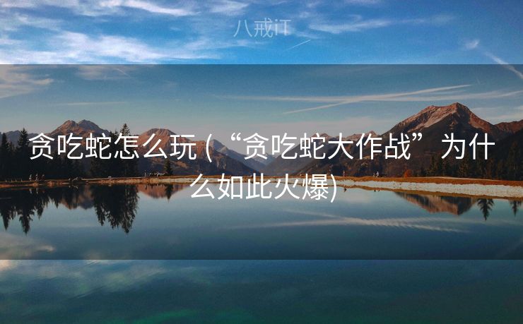贪吃蛇怎么玩 (“贪吃蛇大作战”为什么如此火爆)