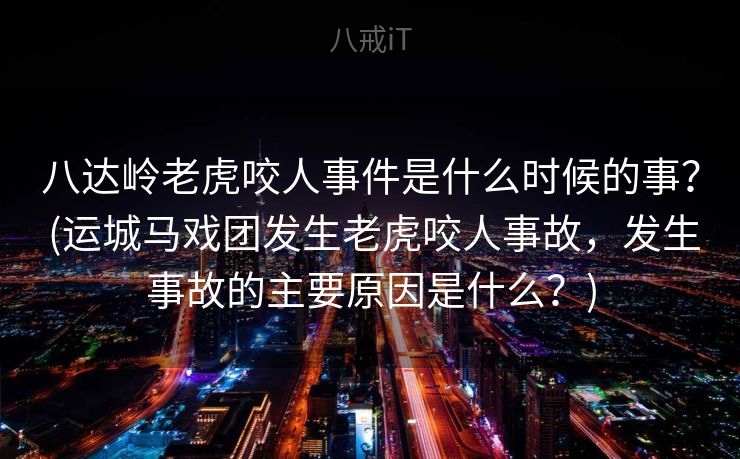 八达岭老虎咬人事件是什么时候的事？ (运城马戏团发生老虎咬人事故，发生事故的主要原因是什么？)