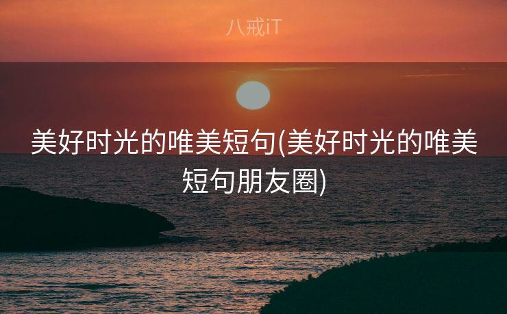 美好时光的唯美短句(美好时光的唯美短句朋友圈)