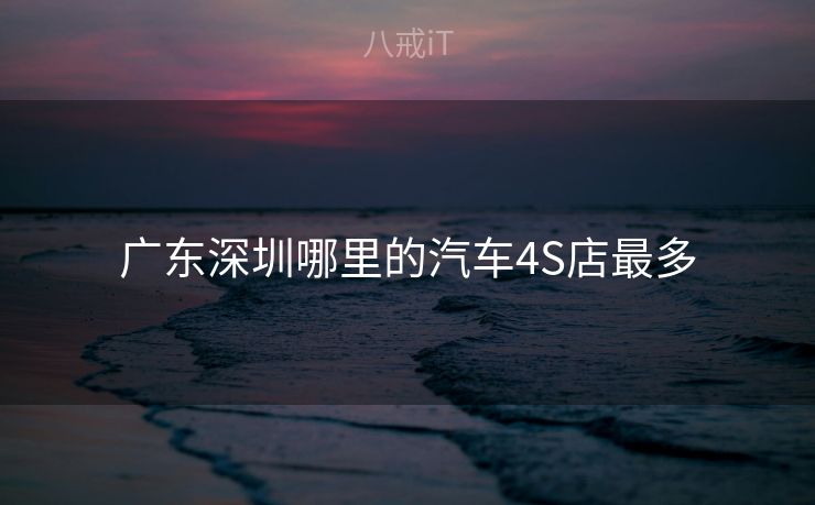 广东深圳哪里的汽车4S店最多