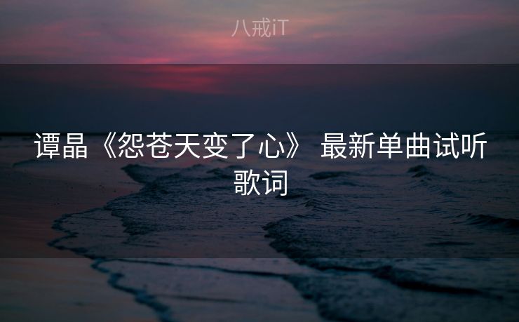 谭晶《怨苍天变了心》 最新单曲试听歌词 谭晶《怨苍天变了心》 最新单曲试听歌词
