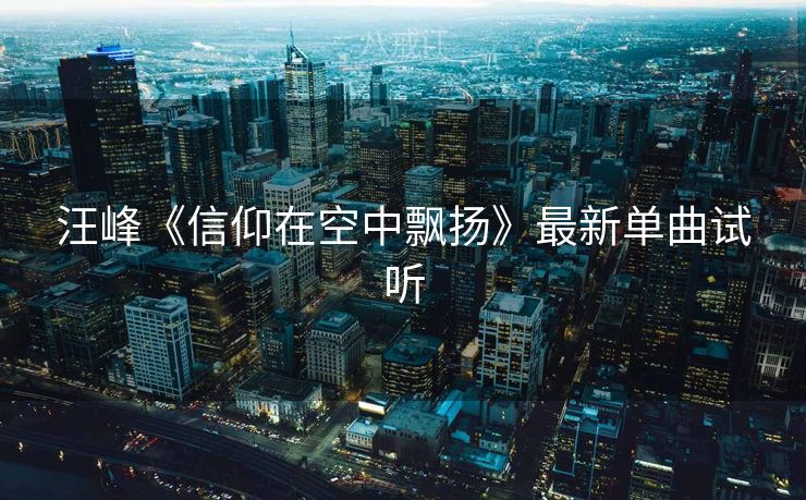 汪峰《信仰在空中飘扬》最新单曲试听 汪峰《信仰在空中飘扬》最新单曲试听