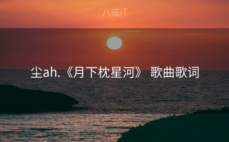 尘ah.《月下枕星河》 歌曲歌词