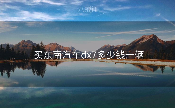  买东南汽车dx7多少钱一辆
