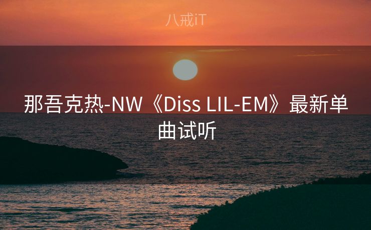 那吾克热-NW《Diss LIL-EM》最新单曲试听