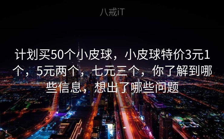 计划买50个小皮球，小皮球特价3元1个，5元两个，七元三个，你了解到哪些信息，想出了哪些问题