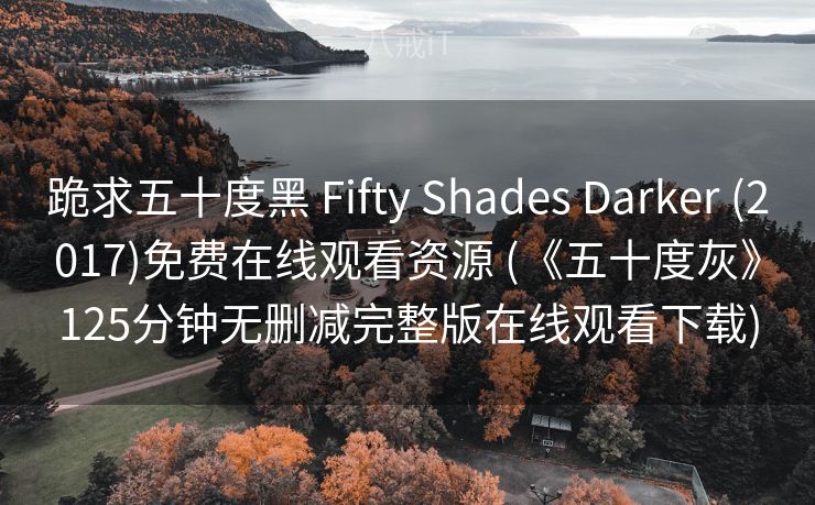 跪求五十度黑 Fifty Shades Darker (2017)免费在线观看资源 (《五十度灰》125分钟无删减完整版在线观看下载)