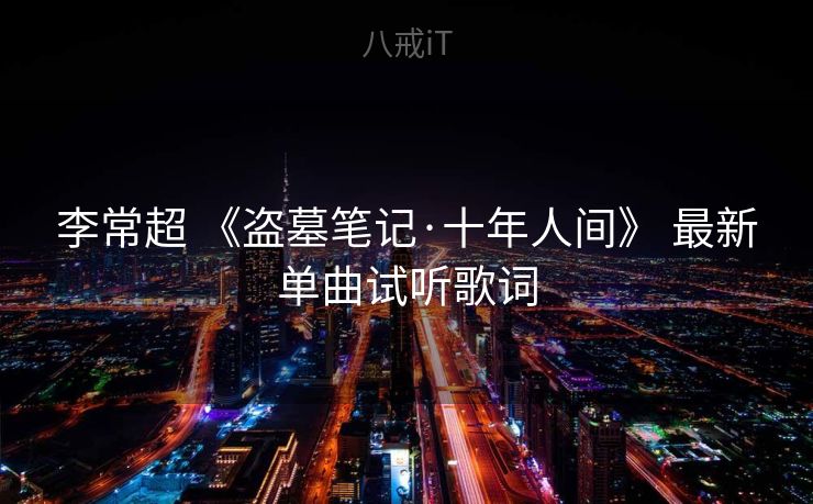 李常超 《盗墓笔记·十年人间》 最新单曲试听歌词