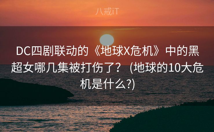 DC四剧联动的《地球X危机》中的黑超女哪几集被打伤了? (地球的10大危机是什么?) DC四剧联动的《地球X危机》中的黑超女哪几集被打伤了? (地球的10大危机是什么?)