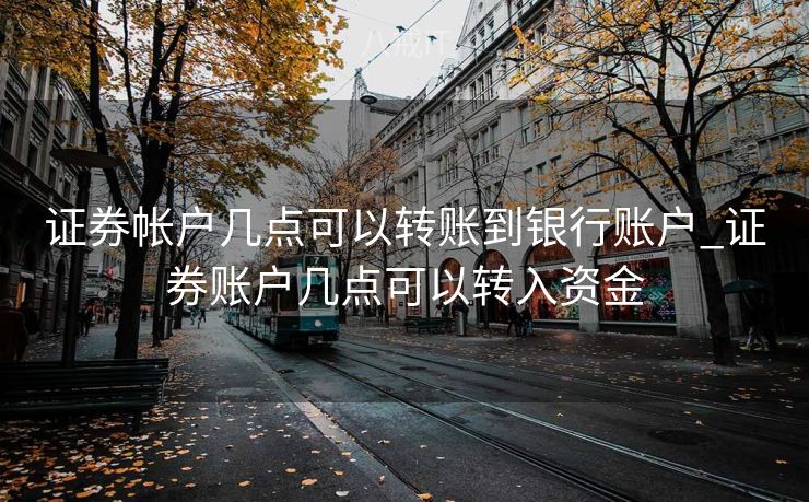 证券帐户几点可以转账到银行账户_证券账户几点可以转入资金