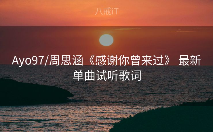 Ayo97/周思涵《感谢你曾来过》 最新单曲试听歌词 Ayo97/周思涵《感谢你曾来过》 最新单曲试听歌词