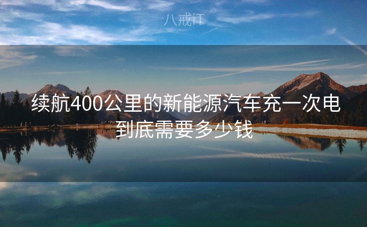  续航400公里的新能源汽车充一次电到底需要多少钱