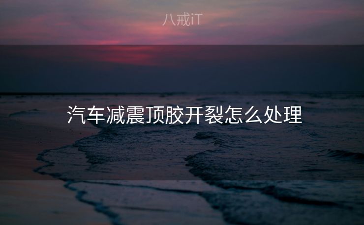 汽车减震顶胶开裂怎么处理 汽车减震顶胶开裂怎么处理