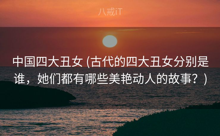 中国四大丑女 (古代的四大丑女分别是谁,她们都有哪些美艳动人的故事?) 中国四大丑女 (古代的四大丑女分别是谁,她们都有哪些美艳动人的故事?)