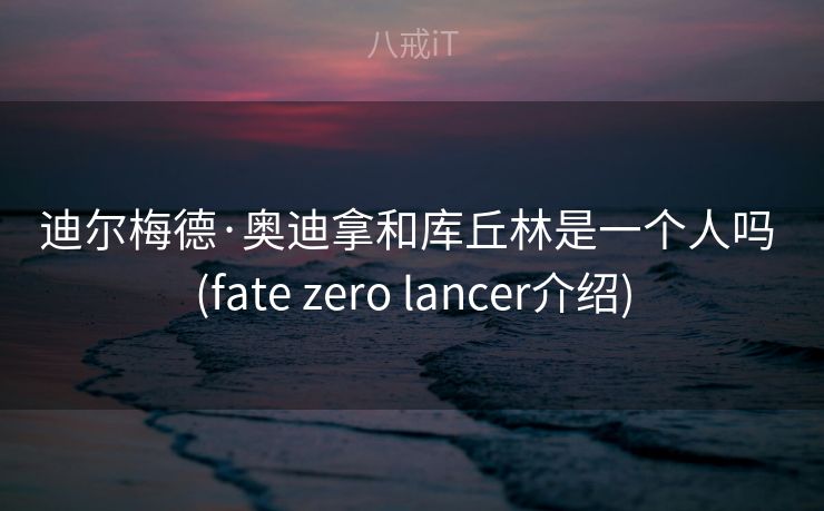 迪尔梅德·奥迪拿和库丘林是一个人吗 (fate zero lancer介绍) 迪尔梅德·奥迪拿和库丘林是一个人吗 (fate zero lancer介绍)