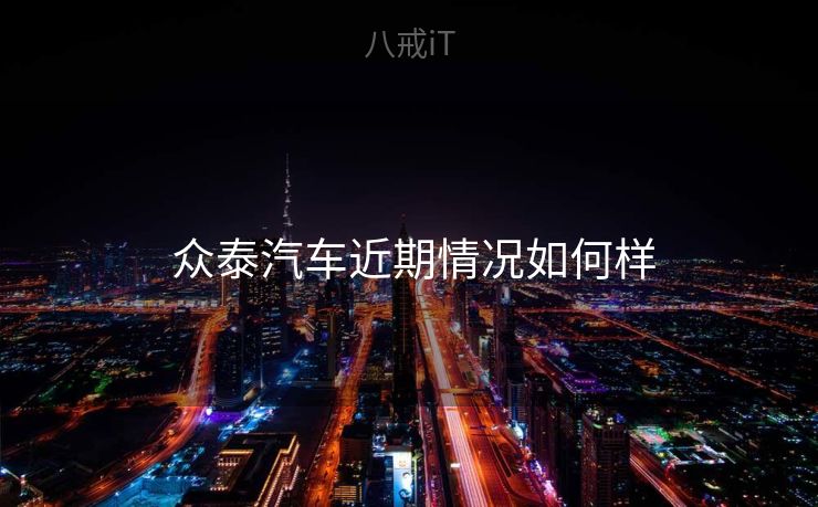 众泰汽车近期情况如何样 众泰汽车近期情况如何样