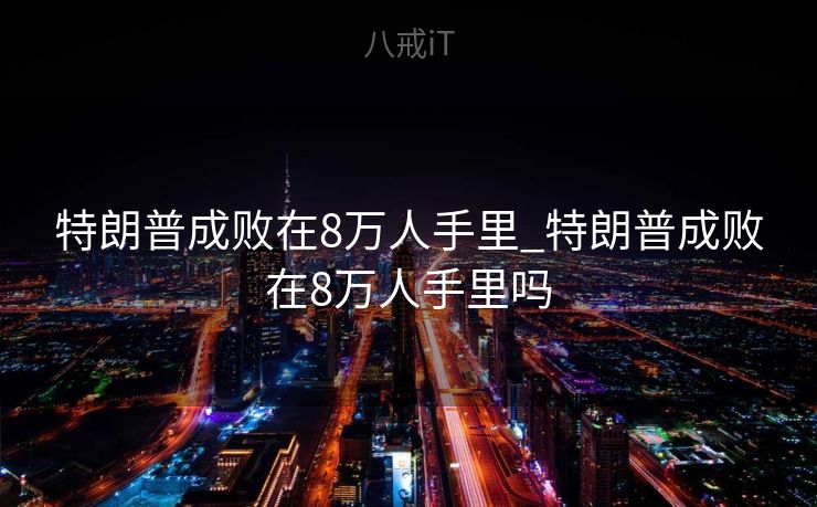 特朗普成败在8万人手里_特朗普成败在8万人手里吗