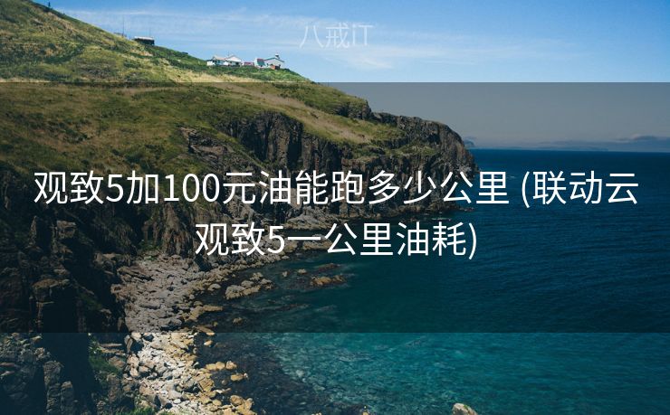 观致5加100元油能跑多少公里 (联动云观致5一公里油耗)