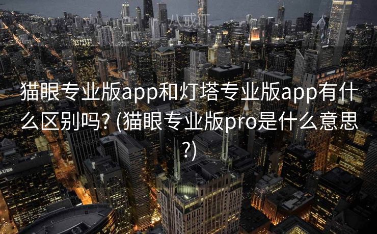 猫眼专业版app和灯塔专业版app有什么区别吗? (猫眼专业版pro是什么意思?)
